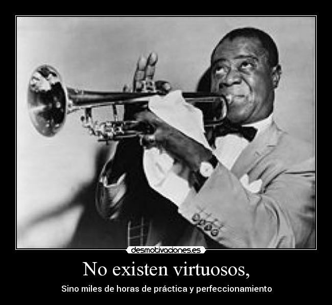 No existen virtuosos, - Sino miles de horas de práctica y perfeccionamiento