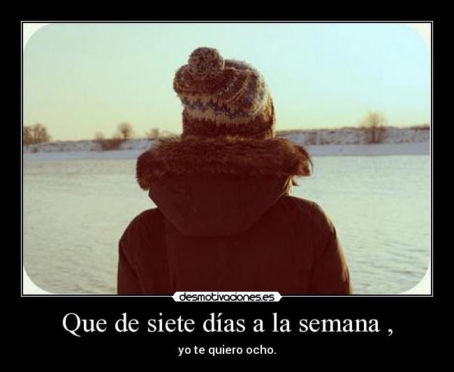 Que de siete días a la semana , - yo te quiero ocho.