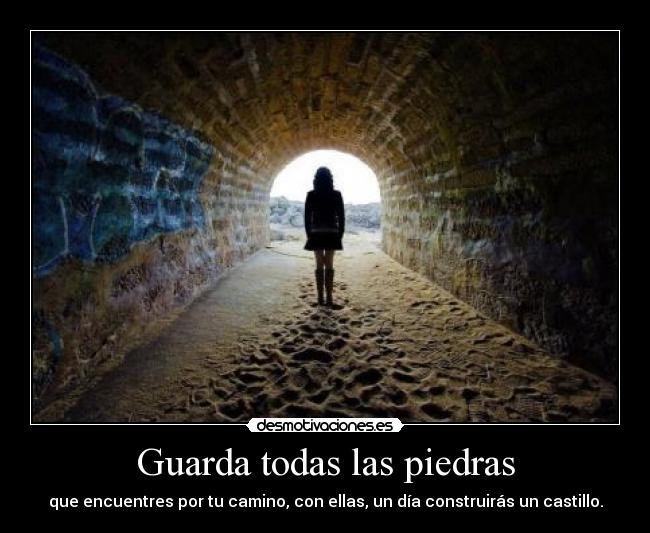 Guarda todas las piedras - que encuentres por tu camino, con ellas, un día construirás un castillo.