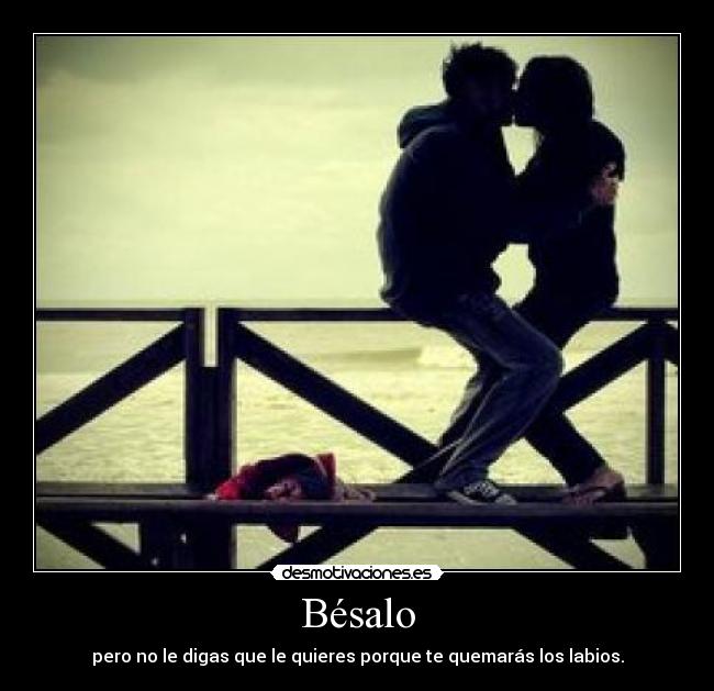 Bésalo - pero no le digas que le quieres porque te quemarás los labios.