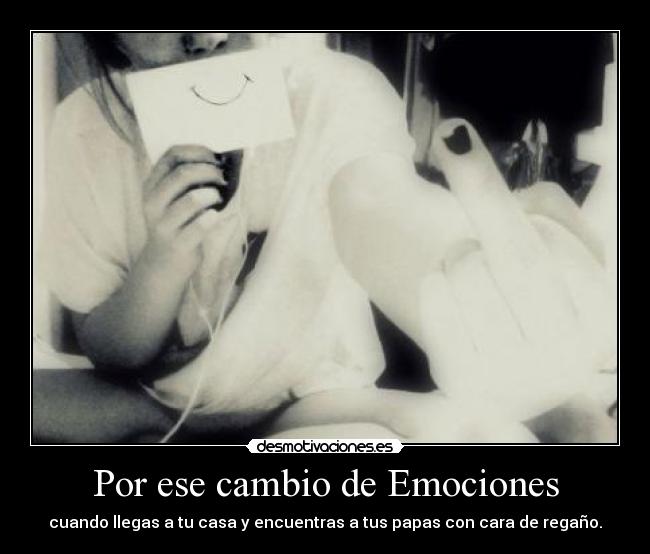 Por ese cambio de Emociones - cuando llegas a tu casa y encuentras a tus papas con cara de regaño.