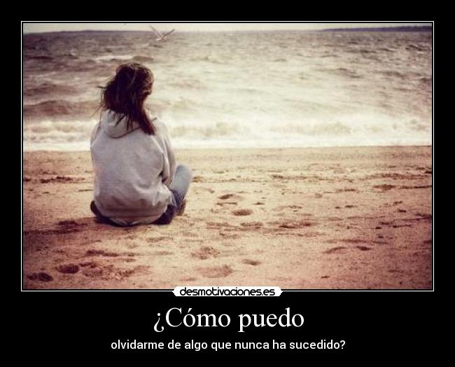 ¿Cómo puedo - olvidarme de algo que nunca ha sucedido?