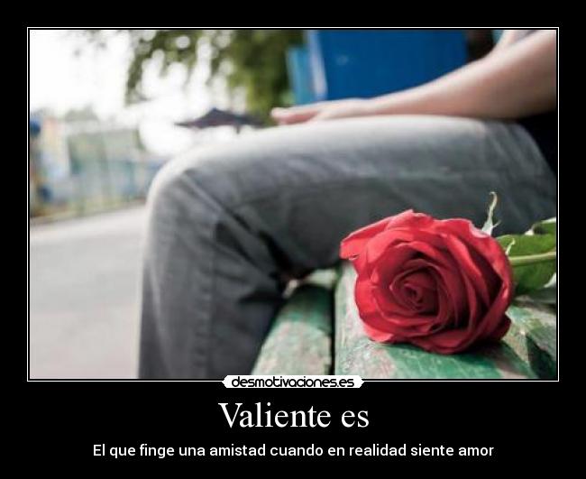 Valiente es - El que finge una amistad cuando en realidad siente amor