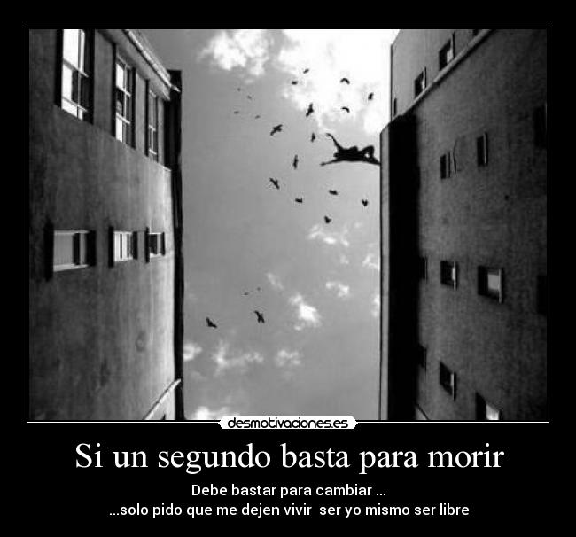 Si un segundo basta para morir - Debe bastar para cambiar ...
...solo pido que me dejen vivir ser yo mismo ser libre