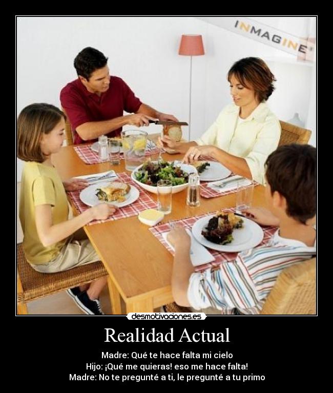 Realidad Actual - Madre: Qué te hace falta mi cielo
Hijo: ¡Qué me quieras! eso me hace falta!
Madre: No te pregunté a ti, le pregunté a tu primo