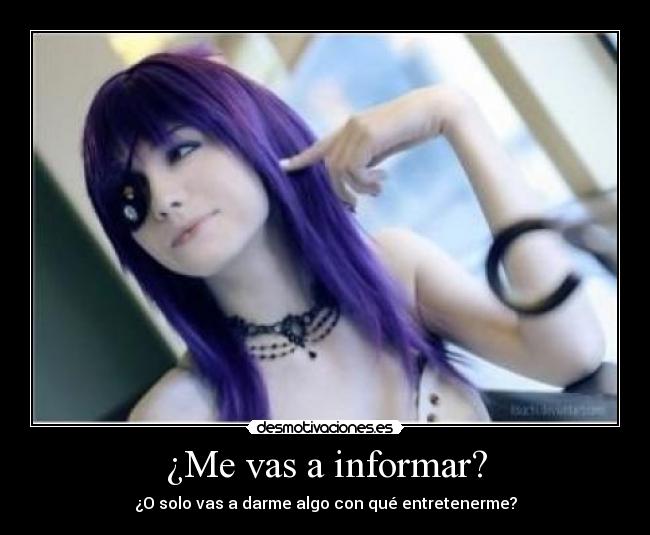 ¿Me vas a informar? - ¿O solo vas a darme algo con qué entretenerme?