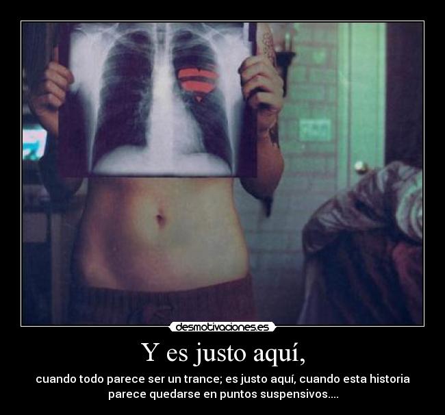 Y es justo aquí, - cuando todo parece ser un trance; es justo aquí, cuando esta historia
parece quedarse en puntos suspensivos....