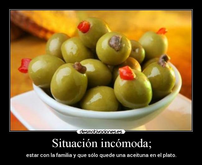 Situación incómoda; - estar con la familia y que sólo quede una aceituna en el plato.