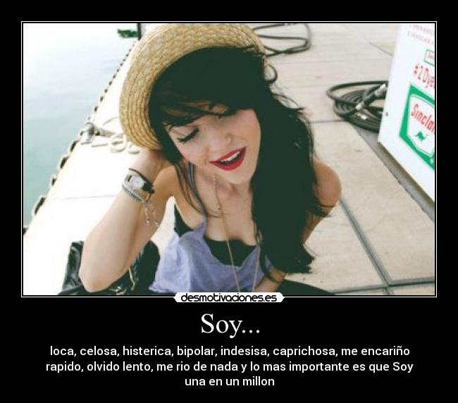 Soy... - loca, celosa, histerica, bipolar, indesisa, caprichosa, me encariño
rapido, olvido lento, me rio de nada y lo mas importante es que Soy
una en un millon