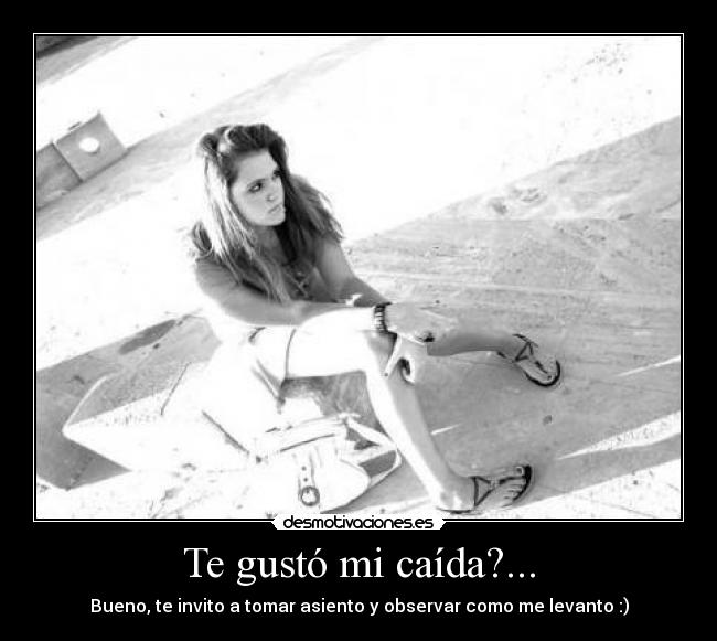 Te gustó mi caída?... -