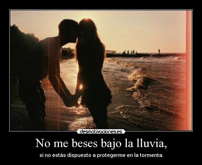 No me beses bajo la lluvia, - si no estás dispuesto a protegerme en la tormenta.