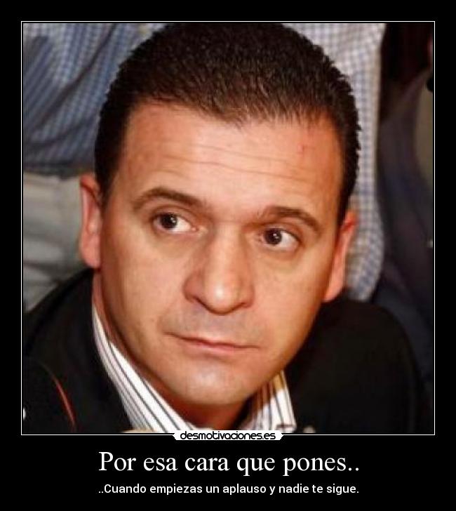 Por esa cara que pones.. - ..Cuando empiezas un aplauso y nadie te sigue.