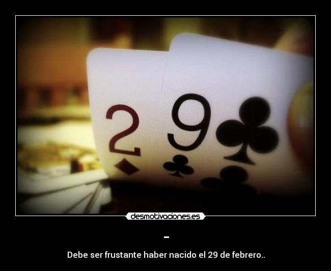 - - Debe ser frustante haber nacido el 29 de febrero..