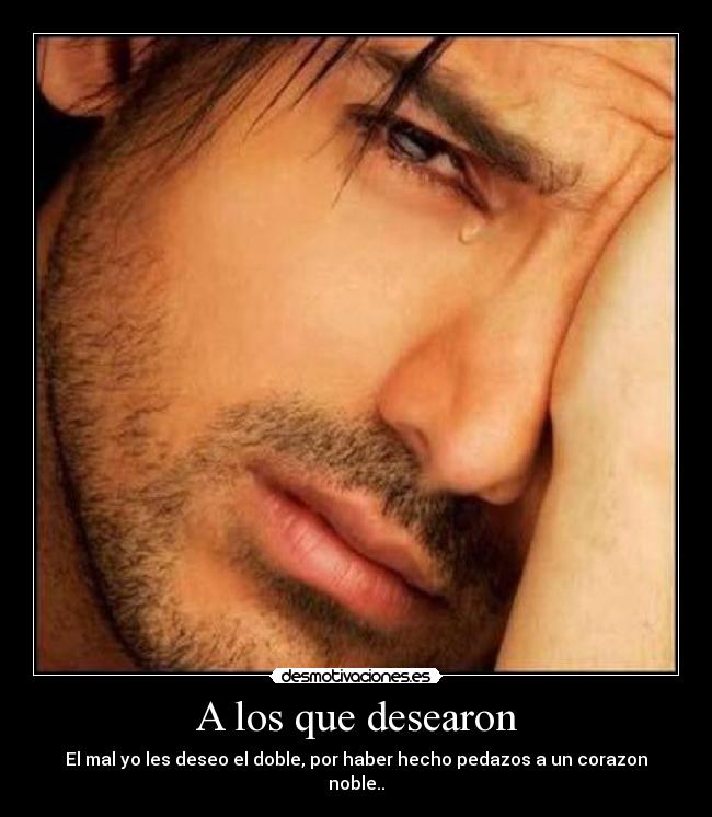 A los que desearon - El mal yo les deseo el doble, por haber hecho pedazos a un corazon noble..