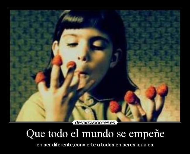 Que todo el mundo se empeñe - en ser diferente,convierte a todos en seres iguales.