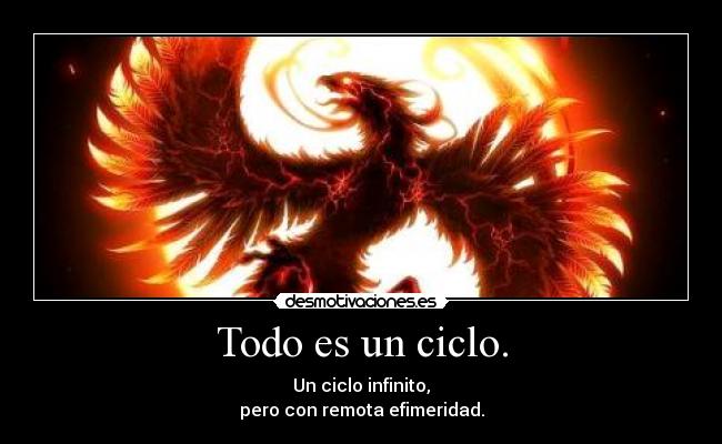 Todo es un ciclo. - Un ciclo infinito,
pero con remota efimeridad.