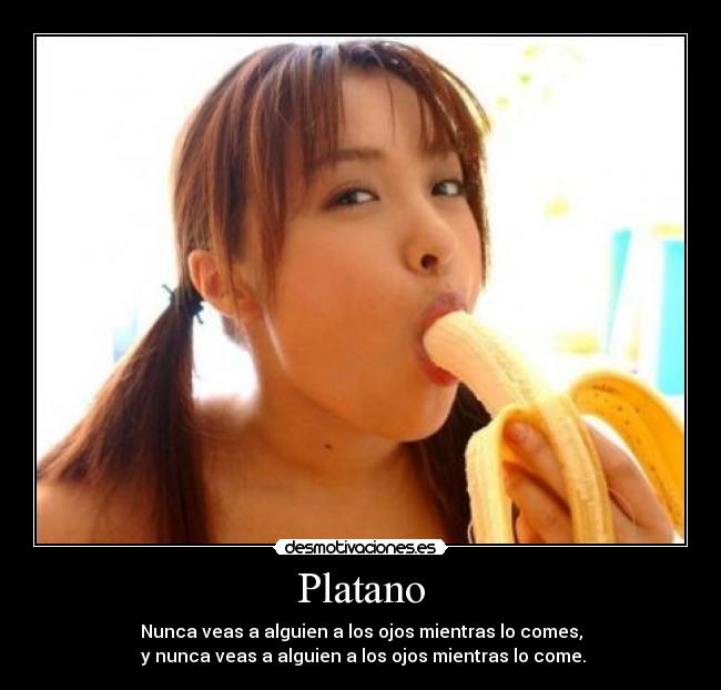 Platano - Nunca veas a alguien a los ojos mientras lo comes,
 y nunca veas a alguien a los ojos mientras lo come.