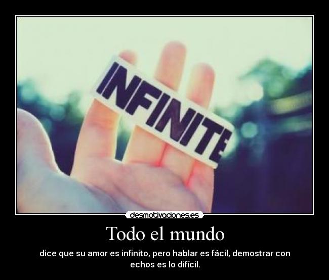 Todo el mundo - dice que su amor es infinito, pero hablar es fácil, demostrar con echos es lo difícil.
