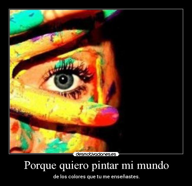 Porque quiero pintar mi mundo - de los colores que tu me enseñastes.