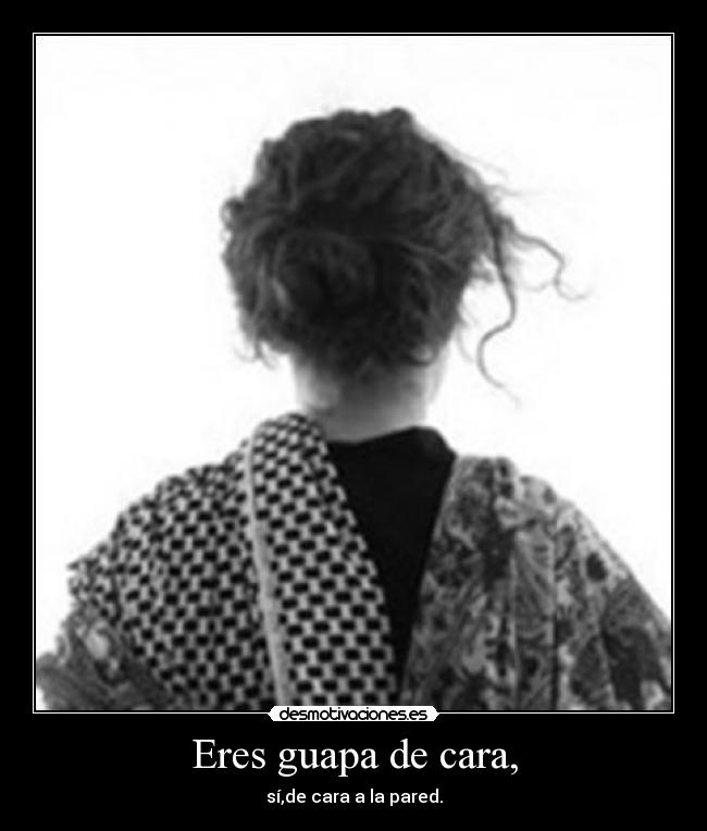 Eres guapa de cara, - sí,de cara a la pared.