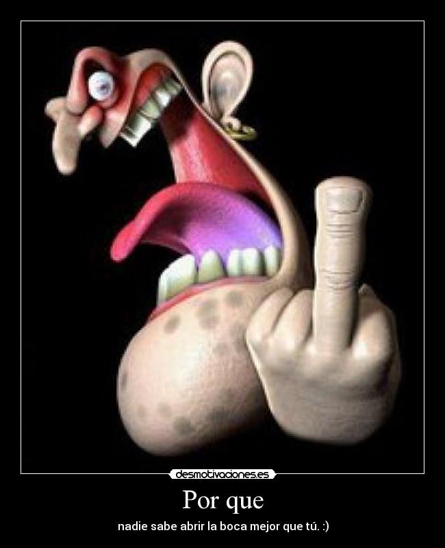 Por que - nadie sabe abrir la boca mejor que tú. :)