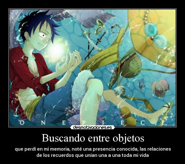 Buscando entre objetos - que perdí en mi memoria, noté una presencia conocida, las relaciones
de los recuerdos que unían una a una toda mi vida