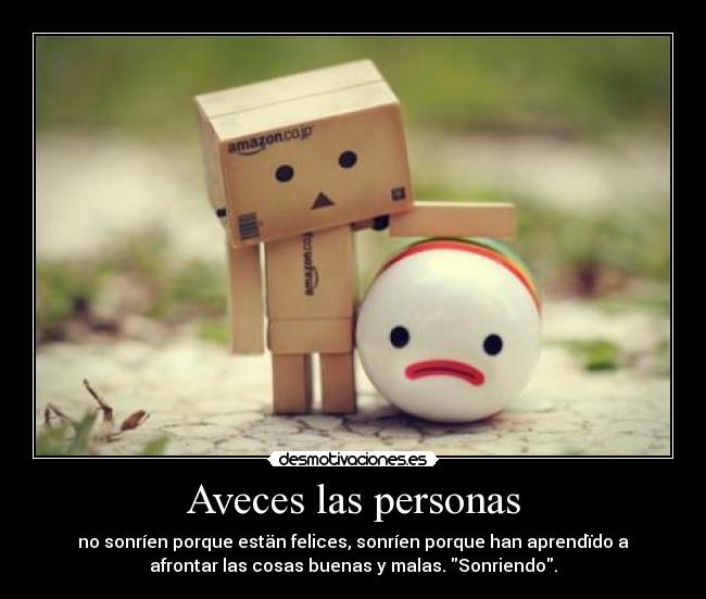 Aveces las personas - no sonríen porque estän felices, sonríen porque han aprendïdo a
afrontar las cosas buenas y malas. Sonriendo.