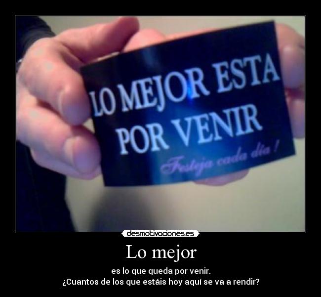 Lo mejor - es lo que queda por venir.
¿Cuantos de los que estáis hoy aquí se va a rendir?