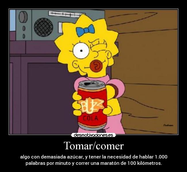 Tomar/comer - algo con demasiada azúcar, y tener la necesidad de hablar 1.000
palabras por minuto y correr una maratón de 100 kilómetros.