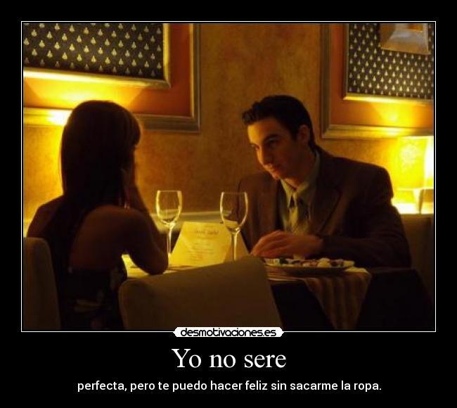 Yo no sere - perfecta, pero te puedo hacer feliz sin sacarme la ropa.