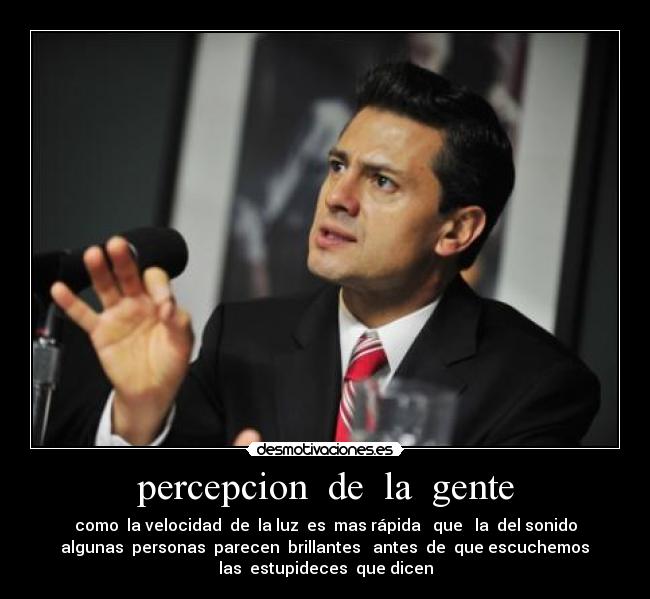 percepcion  de  la  gente - como  la velocidad  de  la luz  es  mas rápida   que   la  del sonido
 algunas  personas  parecen  brillantes   antes  de  que escuchemos 
las  estupideces  que dicen