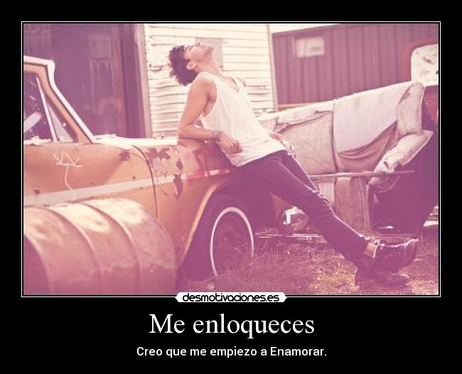 Me enloqueces - Creo que me empiezo a Enamorar.