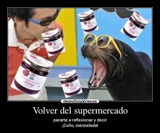 Volver del supermercado - pararte a reflexionar y decir
¡Coño, mermelada!