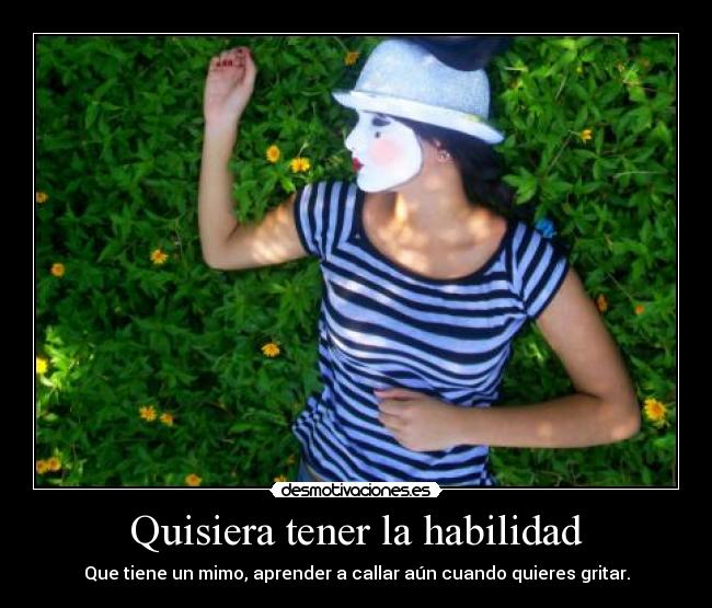 Quisiera tener la habilidad - Que tiene un mimo, aprender a callar aún cuando quieres gritar.