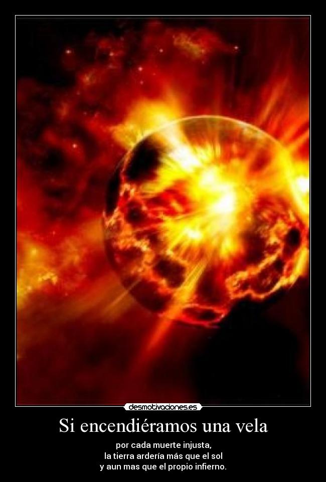 Si encendiéramos una vela - por cada muerte injusta,
la tierra ardería más que el sol
y aun mas que el propio infierno.