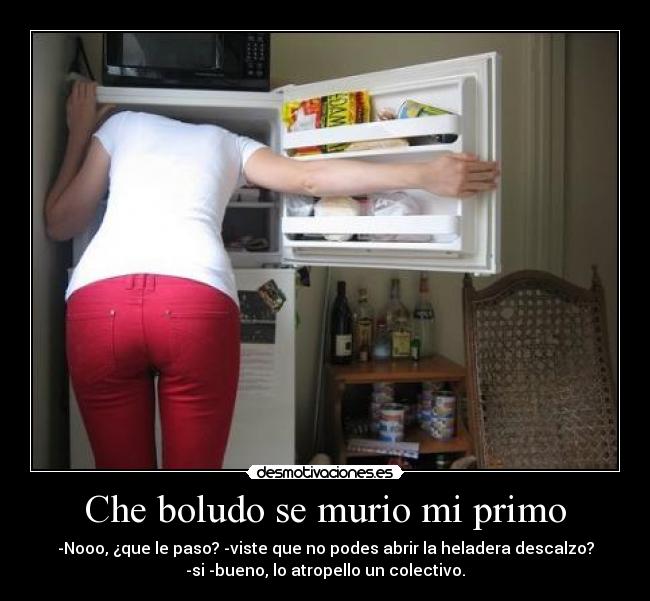 Che boludo se murio mi primo - -Nooo, ¿que le paso? -viste que no podes abrir la heladera descalzo?
-si -bueno, lo atropello un colectivo.