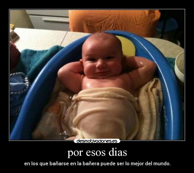 por esos dias - en los que bañarse en la bañera puede ser lo mejor del mundo.