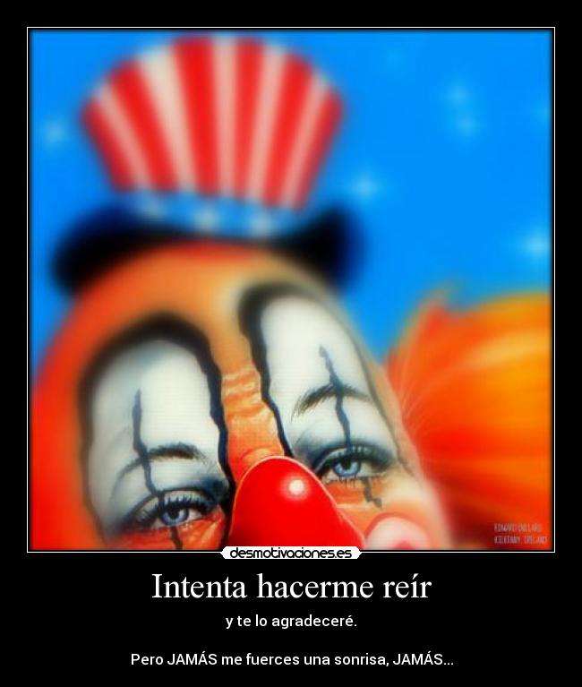 Intenta hacerme reír - y te lo agradeceré.
Pero JAMÁS me fuerces una sonrisa, JAMÁS...