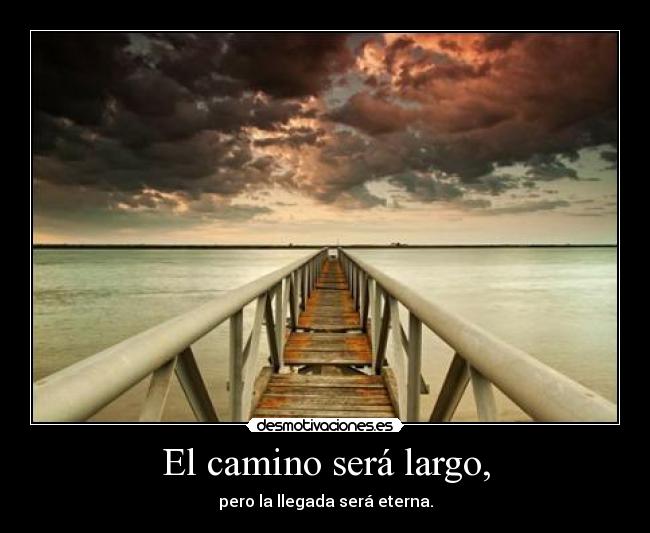 El camino será largo, - pero la llegada será eterna.