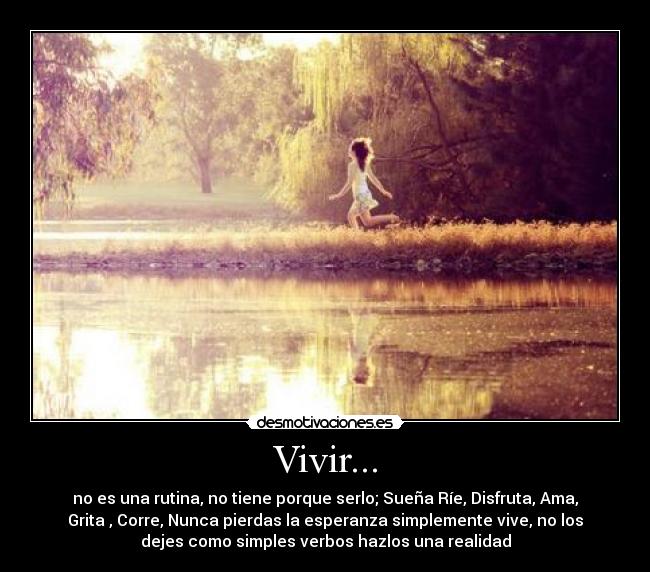 Vivir... - no es una rutina, no tiene porque serlo; Sueña Ríe, Disfruta, Ama,
Grita , Corre, Nunca pierdas la esperanza simplemente vive, no los
dejes como simples verbos hazlos una realidad