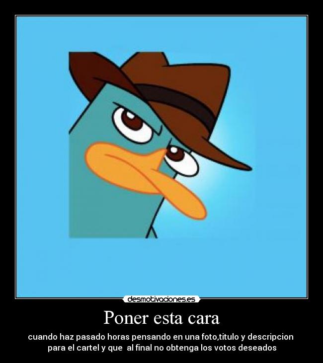 Poner esta cara - cuando haz pasado horas pensando en una foto,titulo y descripcion
para el cartel y que al final no obtenga los votos deseados