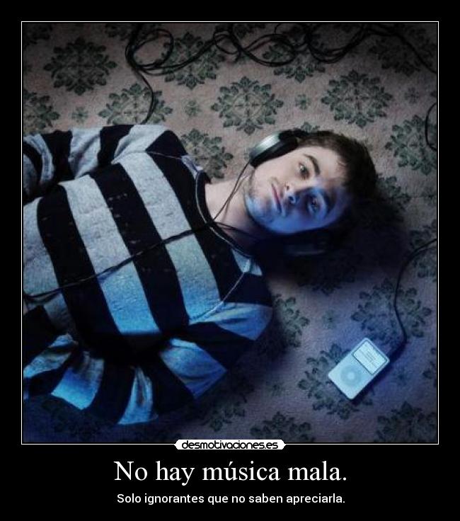 No hay música mala. - Solo ignorantes que no saben apreciarla.