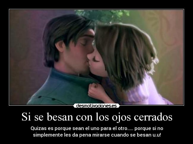 Si se besan con los ojos cerrados - Quizas es porque sean el uno para el otro..... porque si no
simplemente les da pena mirarse cuando se besan u.u!