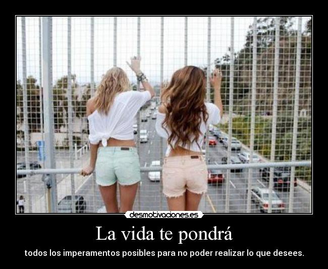 La vida te pondrá - todos los imperamentos posibles para no poder realizar lo que desees.