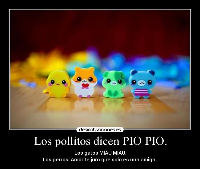 Los pollitos dicen PIO PIO. - Los gatos MIAU MIAU.
Los perros: Amor te juro que sólo es una amiga..