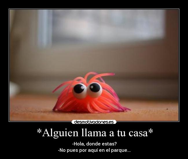 *Alguien llama a tu casa* - -Hola, donde estas?
-No pues por aquí en el parque...