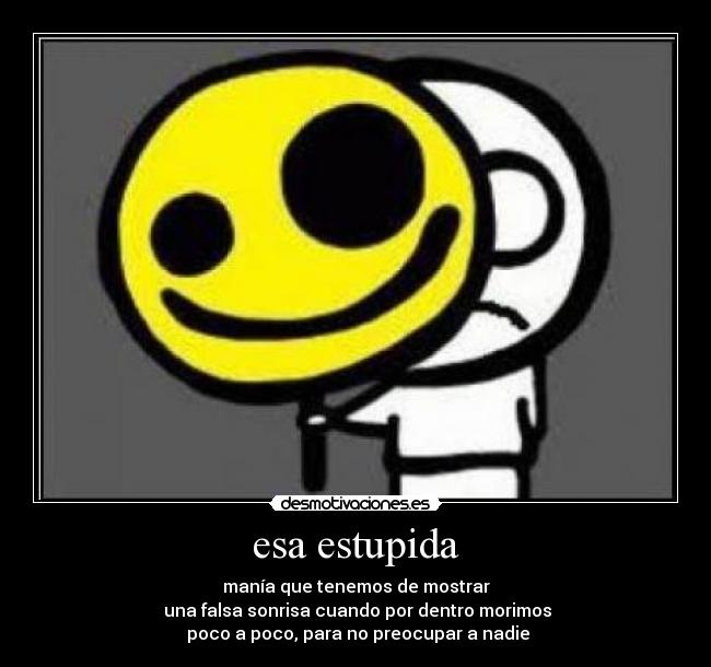 esa estupida - manía que tenemos de mostrar
una falsa sonrisa cuando por dentro morimos
poco a poco, para no preocupar a nadie