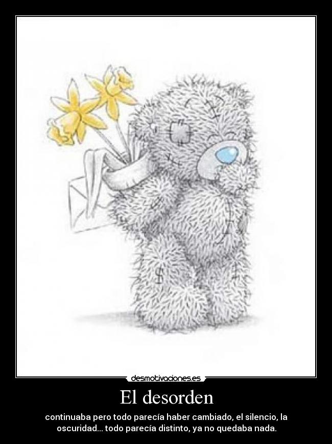 El desorden - continuaba pero todo parecía haber cambiado, el silencio, la
oscuridad... todo parecía distinto, ya no quedaba nada.