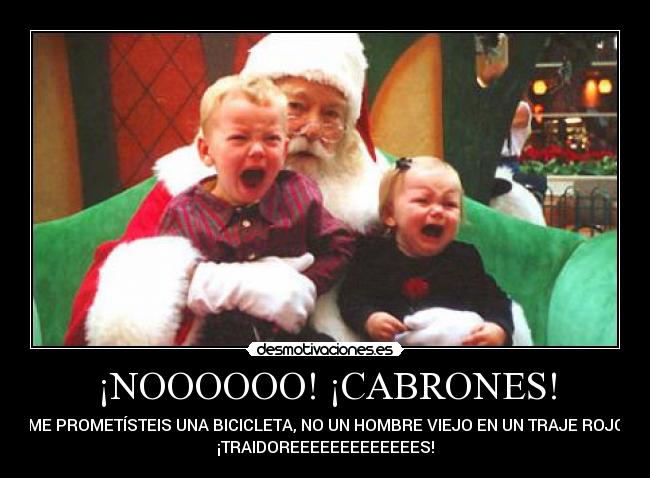 ¡NOOOOOO! ¡CABRONES! - ¡ME PROMETÍSTEIS UNA BICICLETA, NO UN HOMBRE VIEJO EN UN TRAJE ROJO!
¡TRAIDOREEEEEEEEEEEEES!