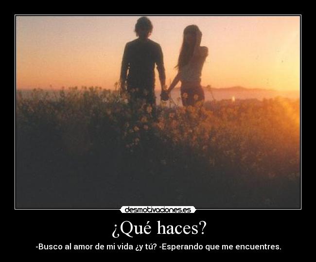 ¿Qué haces? - -Busco al amor de mi vida ¿y tú? -Esperando que me encuentres.